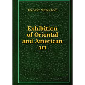 

Книга Exhibition of Oriental and American art. Theodore Wesley Koch