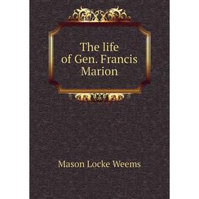 

Книга The life of Gen. Francis Marion. Mason Locke Weems