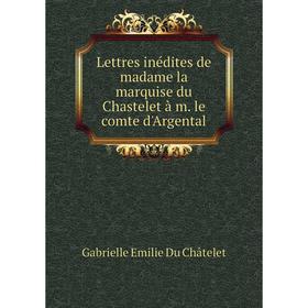 

Книга Lettres inédites de madame la marquise du Chastelet à m le comte d'Argental
