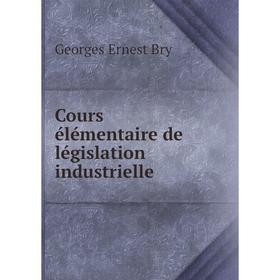 

Книга Cours élémentaire de législation industrielle. Georges Ernest Bry