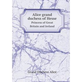 

Книга Alice grand duchess of Hesse. Princess of Great Britain and Ireland. Grand Duchess Alice