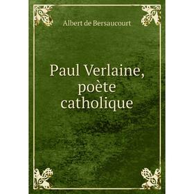 

Книга Paul Verlaine, poète catholique. Albert de Bersaucourt