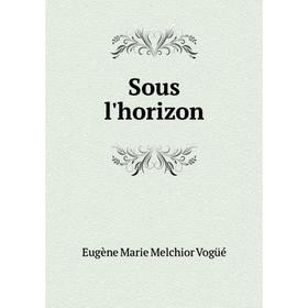 

Книга Sous l'horizon. Eugène Marie Melchior Vogüé