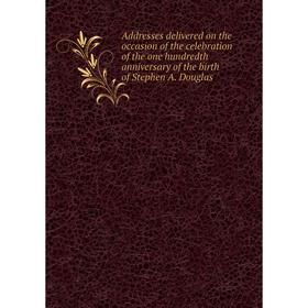

Книга Addresses delivered on the occasion of the celebration of the one hundredth anniversary of the birth of Stephen A. Douglas. Garner James Wilford