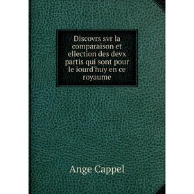 

Книга Discovrs svr la comparaison et ellection des devx partis qui sont pour le iourd'huy en ce royaume. Ange Cappel