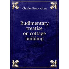 

Книга Rudimentary treatise on cottage building. Charles Bruce Allen