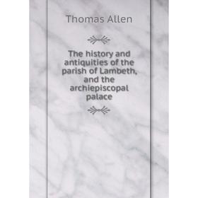 

Книга The history and antiquities of the parish of Lambeth, and the archiepiscopal palace. Thomas Allen