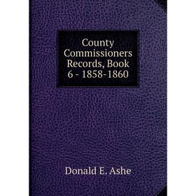 

Книга County Commissioners Records, . Book 6 - 1858-1860. Donald E. Ashe