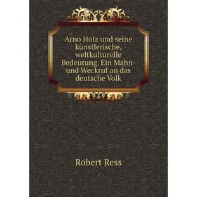 

Книга Arno Holz und seine künstlerische, weltkulturelle Bedeutung. Ein Mahn- und Weckruf an das deutsche Volk. Robert Ress