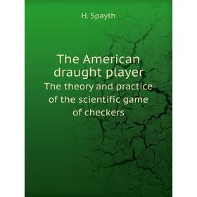 

Книга The American draught player. The theory and practice of the scientific game of checkers. H. Spayth