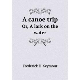 

Книга A canoe trip. Or, A lark on the water. Frederick H. Seymour