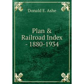 

Книга Plan & Railroad Index - 1880-1934. Donald E. Ashe