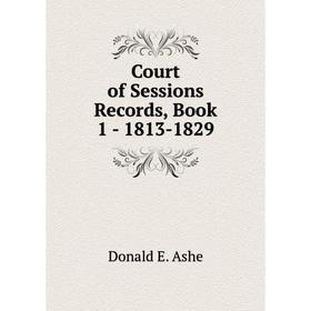 

Книга Court of Sessions Records, . Book 1 - 1813-1829. Donald E. Ashe