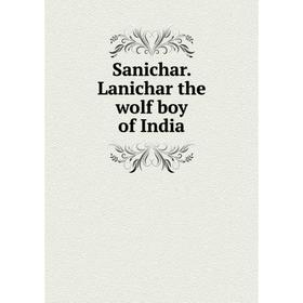 

Книга Sanichar. Lanichar the wolf boy of India. George C. Ferros