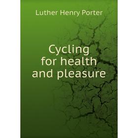 

Книга Cycling for health and pleasure. Luther Henry Porter