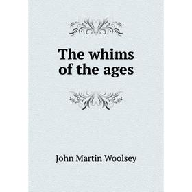 

Книга The whims of the ages. John Martin Woolsey