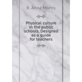 

Книга Physical culture in the public schools. Designed as a guide for teachers. R. Anna Morris