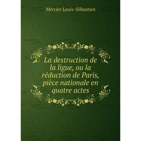 

Книга La destruction de la ligue, ou la réduction de Paris, pièce nationale en quatre actes