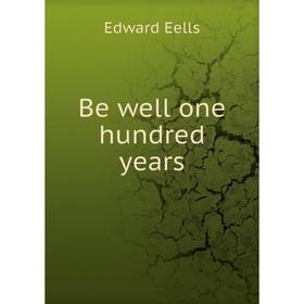 

Книга Be well one hundred years. Edward Eells