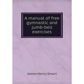 

Книга A manual of free gymnastic and jumb-bell exercises. James Henry Smart