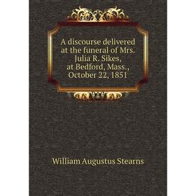 

Книга A discourse delivered at the funeral of Mrs. Julia R. Sikes, at Bedford, Mass., October 22, 1851. William Augustus Stearns