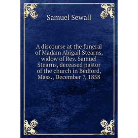 

Книга A discourse at the funeral of Madam Abigail Stearns, Mass., December 7, 1858. Samuel Sewall
