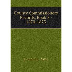 

Книга County Commissioners Records, . Book 8 - 1870-1873. Donald E. Ashe