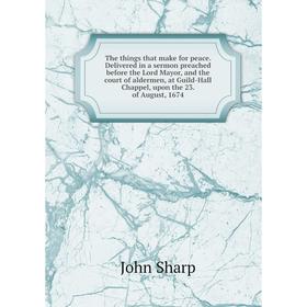 

Книга The things that make for peace. Delivered in a sermon preached before the Lord Mayor, and the court of aldermen, at Guild-Hall Chappel