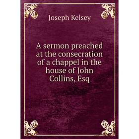 

Книга A sermon preached at the consecration of a chappel in the house of John Collins, Esq. Joseph Kelsey