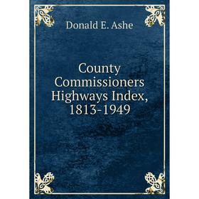 

Книга County Commissioners Highways Index, 1813-1949. Donald E. Ashe