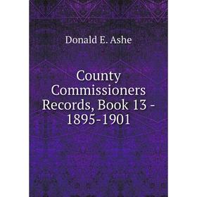 

Книга County Commissioners Records, . Book 13 - 1895-1901. Donald E. Ashe