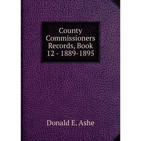 

Книга County Commissioners Records, . Book 12 - 1889-1895. Donald E. Ashe