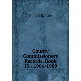 

Книга County Commissioners Records, . Book 15 - 1906-1909. Donald E. Ashe