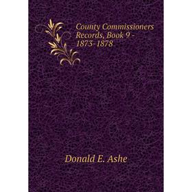

Книга County Commissioners Records, . Book 9 - 1873-1878. Donald E. Ashe