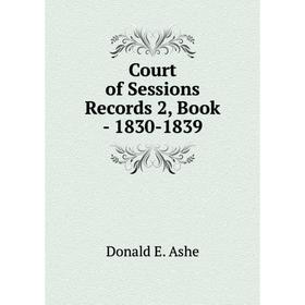 

Книга Court of Sessions Records 2, . Book - 1830-1839. Donald E. Ashe