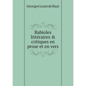 

Книга Babioles littéraires & critiques en prose et en vers. Georges Louis de Baar