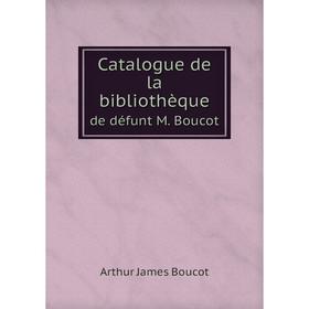 

Книга Catalogue de la bibliothèque. de défunt M. Boucot. Arthur James Boucot