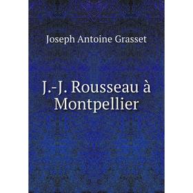 

Книга J.-J. Rousseau à Montpellier. Joseph Antoine Grasset