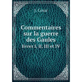 

Книга Commentaires sur la guerre des Gaules. livres I, II, III et IV. J. Cesar