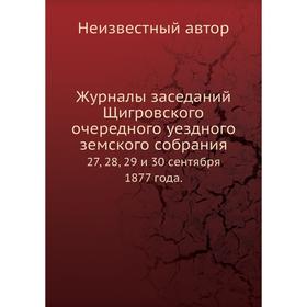 

Журналы заседаний Щигровского очередного уездного земского собрания. 27, 28, 29 и 30 сентября 1877 года.
