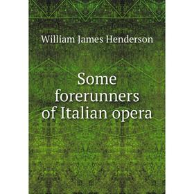 

Книга Some forerunners of Italian opera. William James Henderson