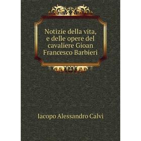 

Книга Notizie della vita, e delle opere del cavaliere Gioan Francesco Barbieri