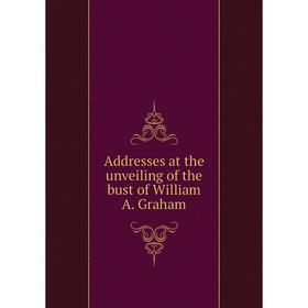 

Книга Addresses at the unveiling of the bust of William A. Graham