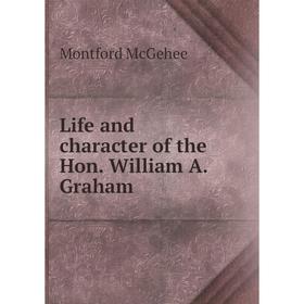 

Книга Life and character of the Hon William A Graham