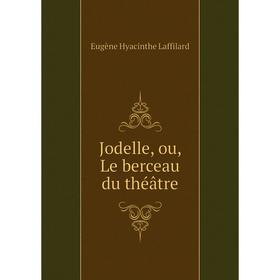 

Книга Jodelle, ou, Le berceau du théâtre