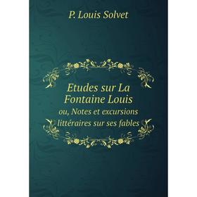 

Книга Etudes sur La Fontaine Louis. ou, Notes et excursions littéraires sur ses fables. P. Louis Solvet