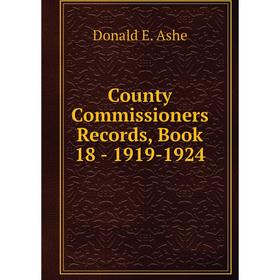 

Книга County Commissioners Records, . Book 18 - 1919-1924. Donald E. Ashe
