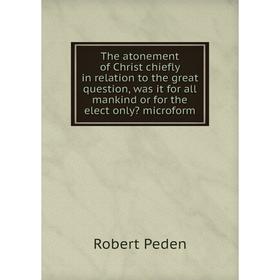 

Книга The atonement of Christ chiefly in relation to the great question, was it for all mankind or for the elect only. Robert Peden