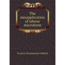 

Книга The misapplication of labour microform. Francis Drummond Fulford