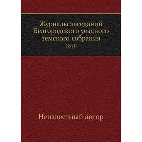 

Журналы заседаний Белгородского уездного земского собрания. 1870